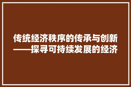 传统经济秩序的传承与创新——探寻可持续发展的经济之路 传统经济秩序的传承与创新——探寻可持续发展的经济之路
