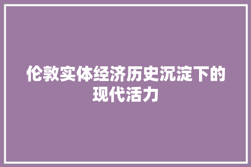 伦敦实体经济历史沉淀下的现代活力 伦敦实体经济历史沉淀下的现代活力