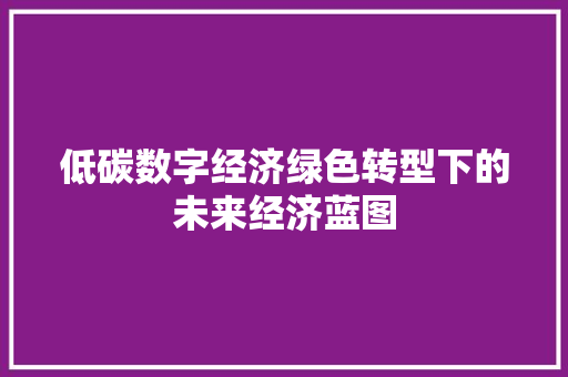 低碳数字经济绿色转型下的未来经济蓝图 低碳数字经济绿色转型下的未来经济蓝图