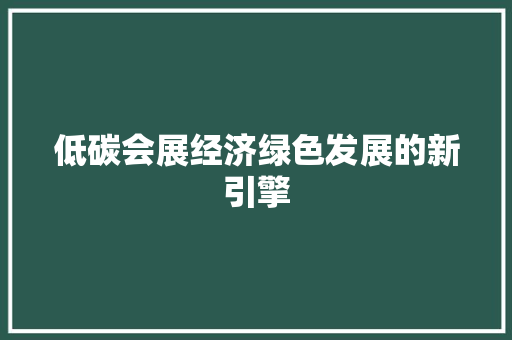 低碳会展经济绿色发展的新引擎 低碳会展经济绿色发展的新引擎