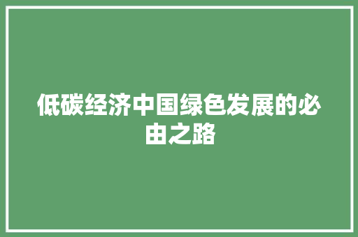 低碳经济中国绿色发展的必由之路 低碳经济中国绿色发展的必由之路