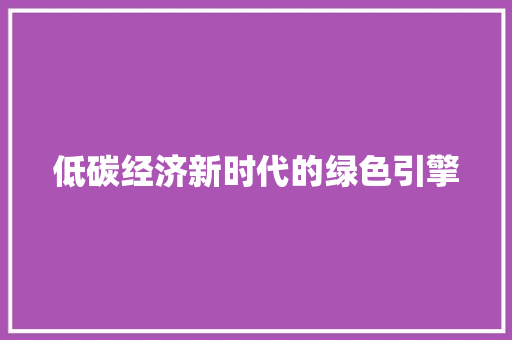 低碳经济新时代的绿色引擎 低碳经济新时代的绿色引擎