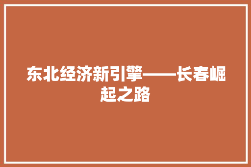 东北经济新引擎——长春崛起之路 东北经济新引擎——长春崛起之路