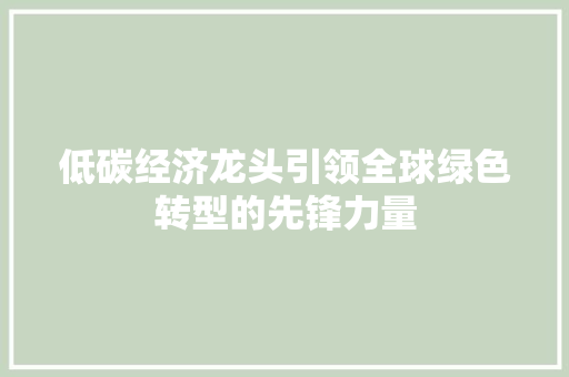 低碳经济龙头引领全球绿色转型的先锋力量 低碳经济龙头引领全球绿色转型的先锋力量