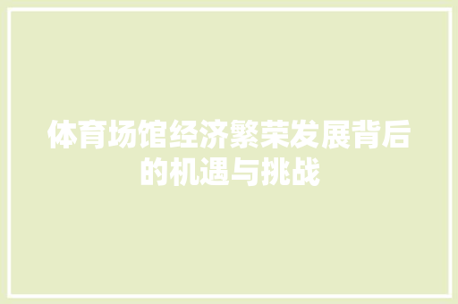 体育场馆经济繁荣发展背后的机遇与挑战 体育场馆经济繁荣发展背后的机遇与挑战