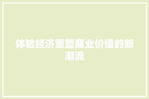 体验经济重塑商业价值的新潮流 体验经济重塑商业价值的新潮流