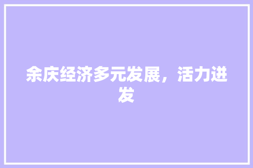 余庆经济多元发展,活力迸发 余庆经济多元发展,活力迸发