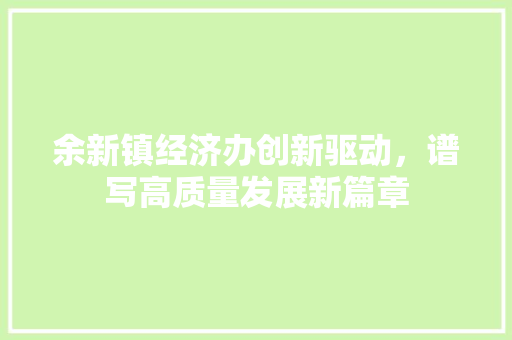 余新镇经济办创新驱动,谱写高质量发展新篇章 余新镇经济办创新驱动,谱写高质量发展新篇章
