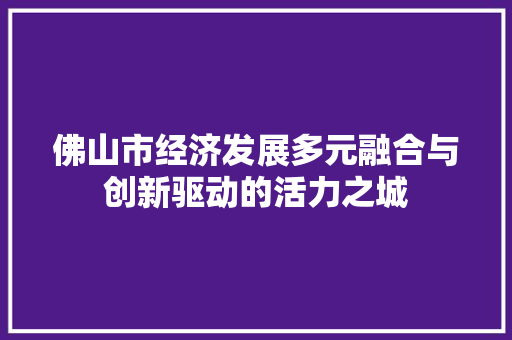 佛山市经济发展多元融合与创新驱动的活力之城 佛山市经济发展多元融合与创新驱动的活力之城