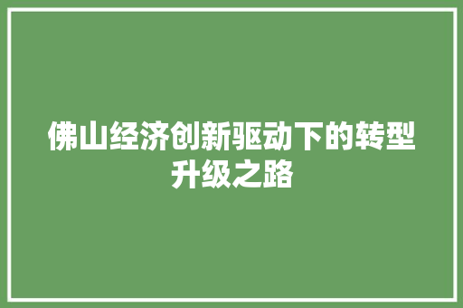 佛山经济创新驱动下的转型升级之路 佛山经济创新驱动下的转型升级之路