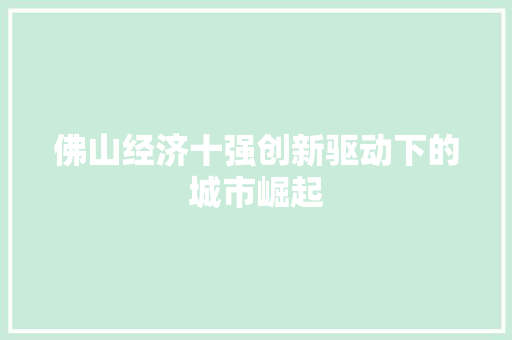 佛山经济十强创新驱动下的城市崛起 佛山经济十强创新驱动下的城市崛起