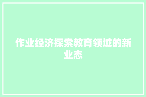 作业经济探索教育领域的新业态 作业经济探索教育领域的新业态