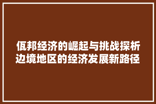 佤邦经济的崛起与挑战探析边境地区的经济发展新路径 佤邦经济的崛起与挑战探析边境地区的经济发展新路径