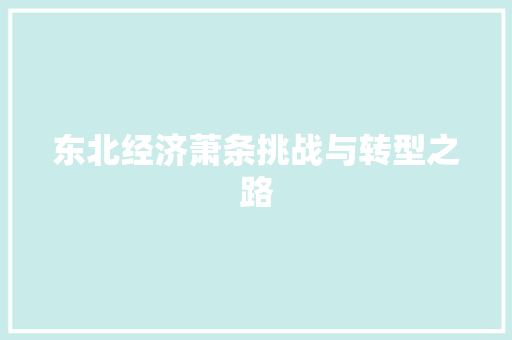 东北经济萧条挑战与转型之路 东北经济萧条挑战与转型之路