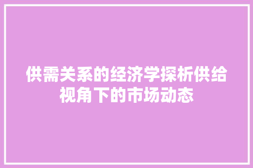 供需关系的经济学探析供给视角下的市场动态 供需关系的经济学探析供给视角下的市场动态