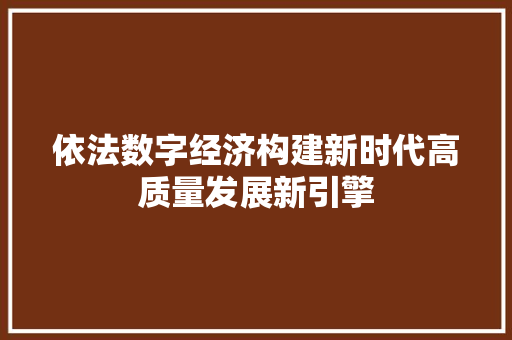 依法数字经济构建新时代高质量发展新引擎 依法数字经济构建新时代高质量发展新引擎