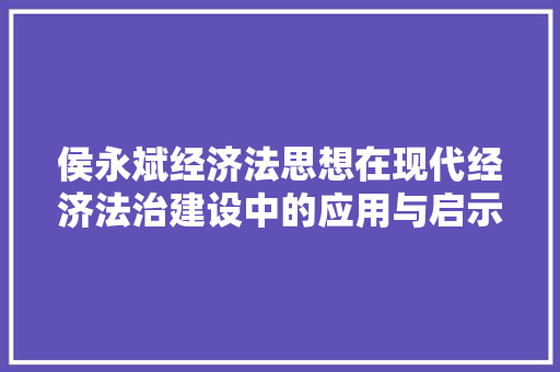 侯永斌经济法思想在现代经济法治建设中的应用与启示 侯永斌经济法思想在现代经济法治建设中的应用与启示