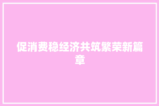 促消费稳经济共筑繁荣新篇章 促消费稳经济共筑繁荣新篇章