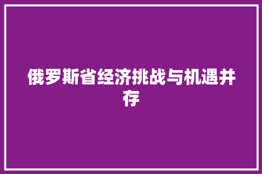 俄罗斯省经济挑战与机遇并存 俄罗斯省经济挑战与机遇并存