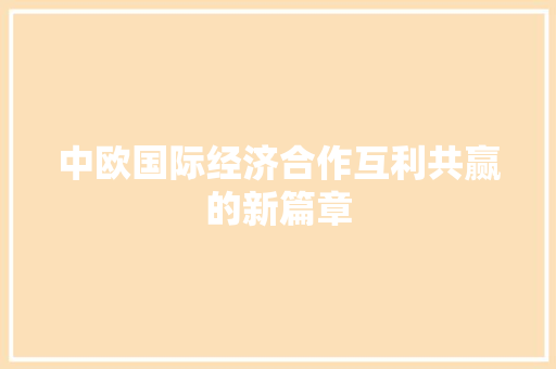中欧国际经济合作互利共赢的新篇章 中欧国际经济合作互利共赢的新篇章