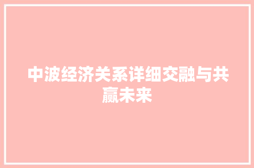 中波经济关系详细交融与共赢未来 中波经济关系详细交融与共赢未来