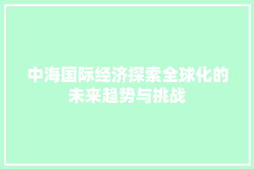 中海国际经济探索全球化的未来趋势与挑战 中海国际经济探索全球化的未来趋势与挑战