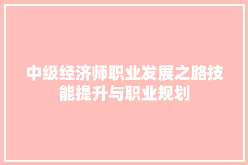 中级经济师职业发展之路技能提升与职业规划 中级经济师职业发展之路技能提升与职业规划