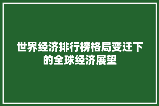 世界经济排行榜格局变迁下的全球经济展望 世界经济排行榜格局变迁下的全球经济展望