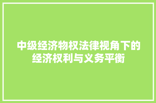 中级经济物权法律视角下的经济权利与义务平衡 中级经济物权法律视角下的经济权利与义务平衡