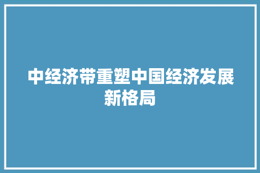 中经济带重塑中国经济发展新格局 中经济带重塑中国经济发展新格局
