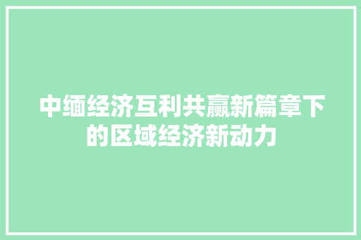 中缅经济互利共赢新篇章下的区域经济新动力 中缅经济互利共赢新篇章下的区域经济新动力