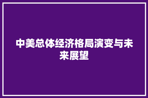 中美总体经济格局演变与未来展望 中美总体经济格局演变与未来展望