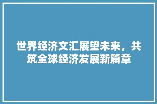 世界经济文汇展望未来,共筑全球经济发展新篇章 世界经济文汇展望未来,共筑全球经济发展新篇章