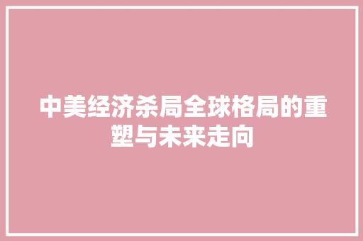 中美经济杀局全球格局的重塑与未来走向 中美经济杀局全球格局的重塑与未来走向