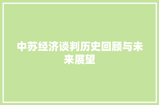 中苏经济谈判历史回顾与未来展望 中苏经济谈判历史回顾与未来展望