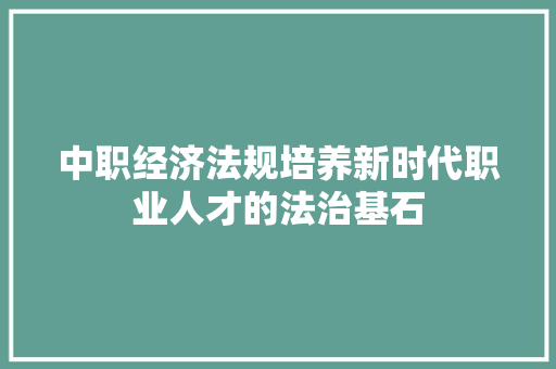 中职经济法规培养新时代职业人才的法治基石 中职经济法规培养新时代职业人才的法治基石