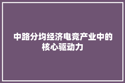 中路分均经济电竞产业中的核心驱动力 中路分均经济电竞产业中的核心驱动力