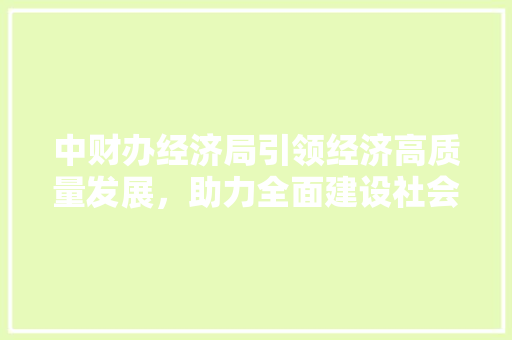 中财办经济局引领经济高质量发展,助力全面建设社会主义现代化国家 中财办经济局引领经济高质量发展,助力全面建设社会主义现代化国家
