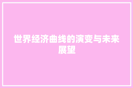 世界经济曲线的演变与未来展望 世界经济曲线的演变与未来展望