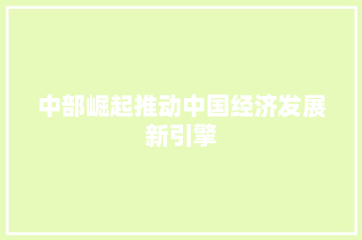 中部崛起推动中国经济发展新引擎 中部崛起推动中国经济发展新引擎