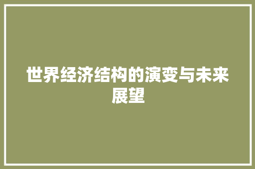 世界经济结构的演变与未来展望 世界经济结构的演变与未来展望