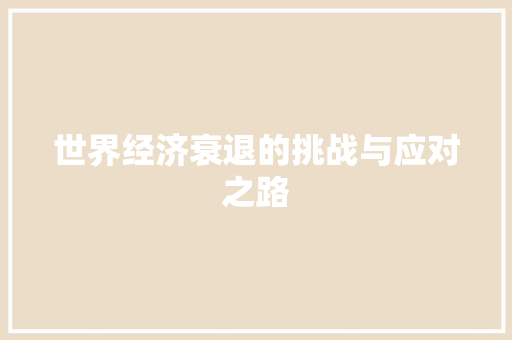 世界经济衰退的挑战与应对之路 世界经济衰退的挑战与应对之路