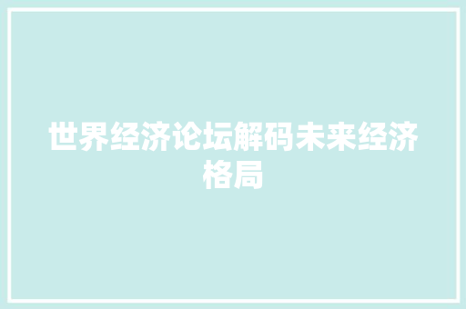 世界经济论坛解码未来经济格局 世界经济论坛解码未来经济格局