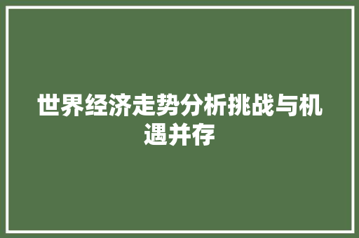 世界经济走势分析挑战与机遇并存 世界经济走势分析挑战与机遇并存