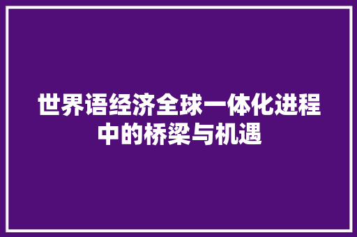 世界语经济全球一体化进程中的桥梁与机遇 世界语经济全球一体化进程中的桥梁与机遇