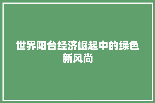世界阳台经济崛起中的绿色新风尚 世界阳台经济崛起中的绿色新风尚
