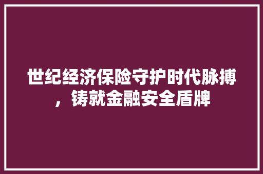 世纪经济保险守护时代脉搏，铸就金融安全盾牌