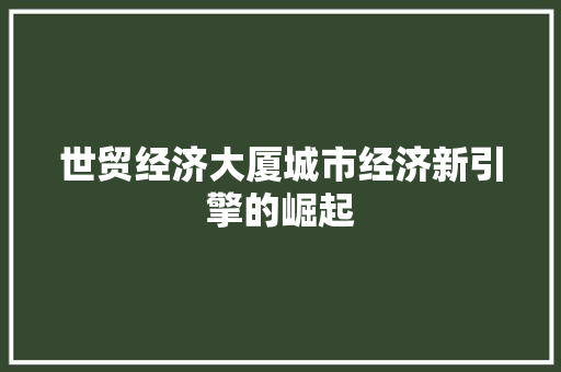 世贸经济大厦城市经济新引擎的崛起 世贸经济大厦城市经济新引擎的崛起