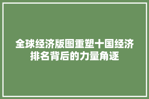 全球经济版图重塑十国经济排名背后的力量角逐 全球经济版图重塑十国经济排名背后的力量角逐