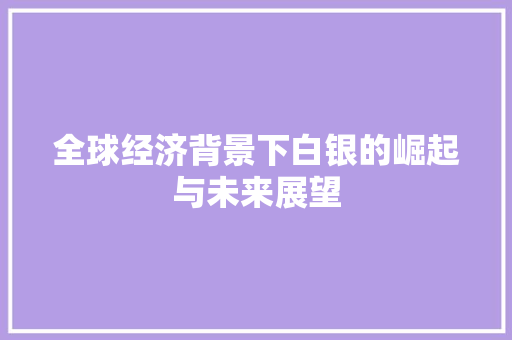 全球经济背景下白银的崛起与未来展望 全球经济背景下白银的崛起与未来展望